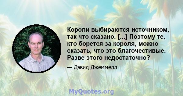 Короли выбираются источником, так что сказано. [...] Поэтому те, кто борется за короля, можно сказать, что это благочестивые. Разве этого недостаточно?