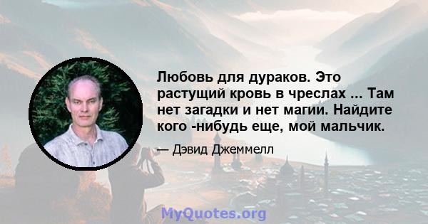 Любовь для дураков. Это растущий кровь в чреслах ... Там нет загадки и нет магии. Найдите кого -нибудь еще, мой мальчик.