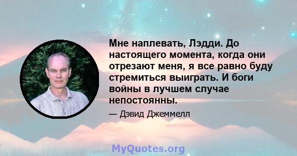 Мне наплевать, Лэдди. До настоящего момента, когда они отрезают меня, я все равно буду стремиться выиграть. И боги войны в лучшем случае непостоянны.