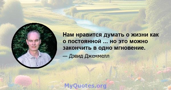 Нам нравится думать о жизни как о постоянной ... но это можно закончить в одно мгновение.