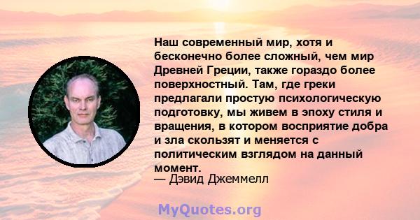 Наш современный мир, хотя и бесконечно более сложный, чем мир Древней Греции, также гораздо более поверхностный. Там, где греки предлагали простую психологическую подготовку, мы живем в эпоху стиля и вращения, в котором 