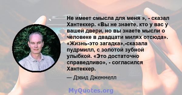 Не имеет смысла для меня », - сказал Хантеккер. «Вы не знаете, кто у вас у вашей двери, но вы знаете мысли о человеке в двадцати милях отсюда». «Жизнь-это загадка»,-сказала пудрмилл, с золотой зубной улыбкой. «Это