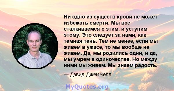 Ни одно из существ крови не может избежать смерти. Мы все сталкиваемся с этим, и уступим этому. Это следует за нами, как темная тень. Тем не менее, если мы живем в ужасе, то мы вообще не живем. Да, мы родились одни, и