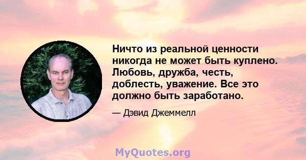 Ничто из реальной ценности никогда не может быть куплено. Любовь, дружба, честь, доблесть, уважение. Все это должно быть заработано.