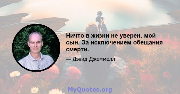 Ничто в жизни не уверен, мой сын. За исключением обещания смерти.