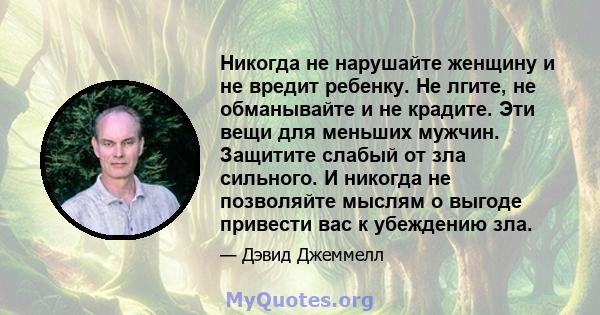 Никогда не нарушайте женщину и не вредит ребенку. Не лгите, не обманывайте и не крадите. Эти вещи для меньших мужчин. Защитите слабый от зла ​​сильного. И никогда не позволяйте мыслям о выгоде привести вас к убеждению