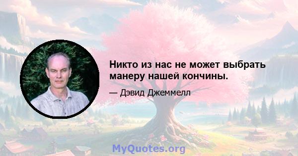 Никто из нас не может выбрать манеру нашей кончины.