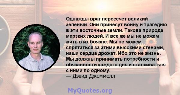 Однажды враг пересечет великий зеленый. Они принесут войну и трагедию в эти восточные земли. Такова природа мерзких людей. И все же мы не можем жить в их боязне. Мы не можем спрятаться за этими высокими стенами, наши