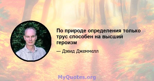 По природе определения только трус способен на высший героизм