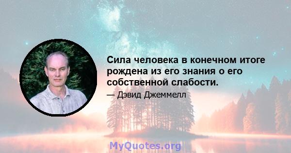 Сила человека в конечном итоге рождена из его знания о его собственной слабости.