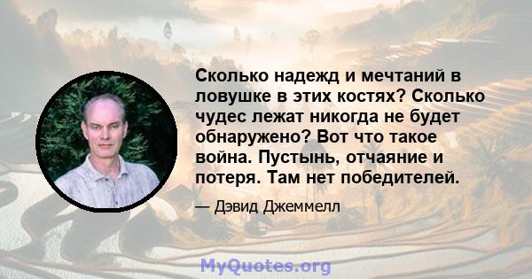 Сколько надежд и мечтаний в ловушке в этих костях? Сколько чудес лежат никогда не будет обнаружено? Вот что такое война. Пустынь, отчаяние и потеря. Там нет победителей.