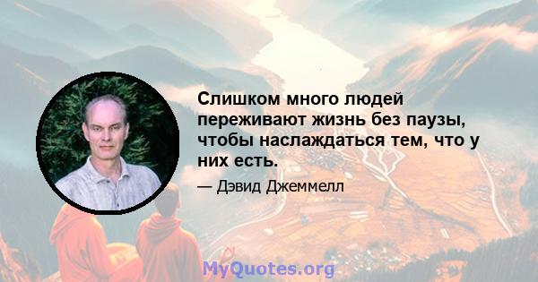 Слишком много людей переживают жизнь без паузы, чтобы наслаждаться тем, что у них есть.