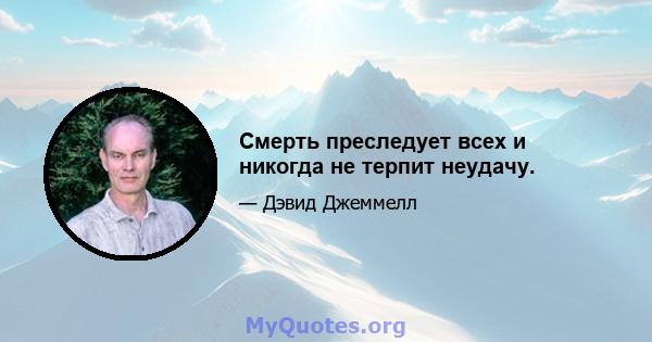 Смерть преследует всех и никогда не терпит неудачу.