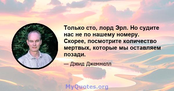 Только сто, лорд Эрл. Но судите нас не по нашему номеру. Скорее, посмотрите количество мертвых, которые мы оставляем позади.