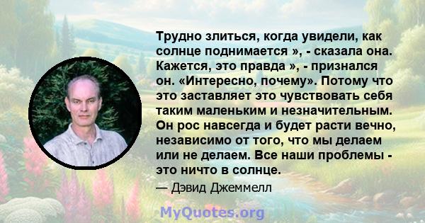 Трудно злиться, когда увидели, как солнце поднимается », - сказала она. Кажется, это правда », - признался он. «Интересно, почему». Потому что это заставляет это чувствовать себя таким маленьким и незначительным. Он рос 