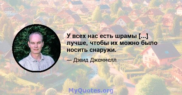 У всех нас есть шрамы [...] лучше, чтобы их можно было носить снаружи.