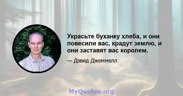 Украсьте буханку хлеба, и они повесили вас, крадут землю, и они заставят вас королем.