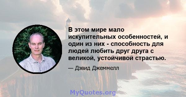 В этом мире мало искупительных особенностей, и один из них - способность для людей любить друг друга с великой, устойчивой страстью.