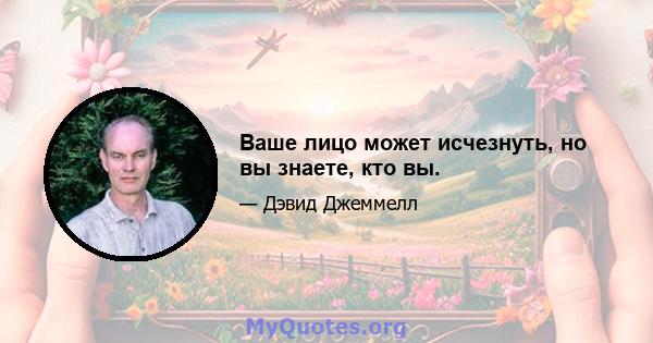 Ваше лицо может исчезнуть, но вы знаете, кто вы.