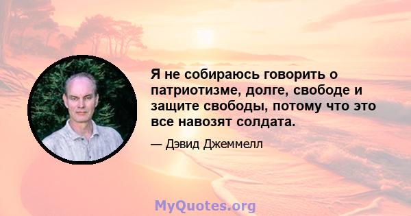 Я не собираюсь говорить о патриотизме, долге, свободе и защите свободы, потому что это все навозят солдата.