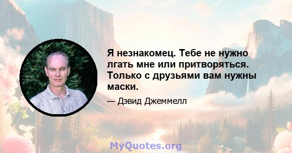 Я незнакомец. Тебе не нужно лгать мне или притворяться. Только с друзьями вам нужны маски.