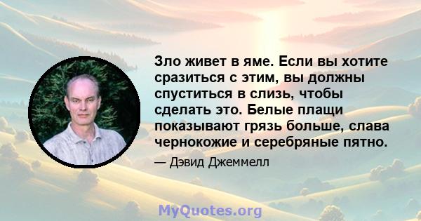 Зло живет в яме. Если вы хотите сразиться с этим, вы должны спуститься в слизь, чтобы сделать это. Белые плащи показывают грязь больше, слава чернокожие и серебряные пятно.