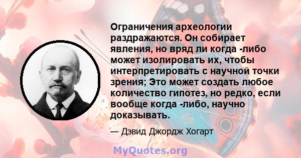 Ограничения археологии раздражаются. Он собирает явления, но вряд ли когда -либо может изолировать их, чтобы интерпретировать с научной точки зрения; Это может создать любое количество гипотез, но редко, если вообще