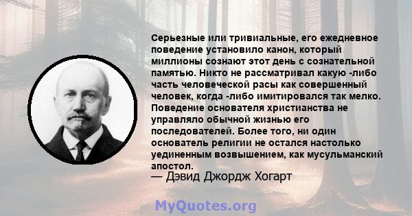 Серьезные или тривиальные, его ежедневное поведение установило канон, который миллионы сознают этот день с сознательной памятью. Никто не рассматривал какую -либо часть человеческой расы как совершенный человек, когда