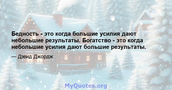 Бедность - это когда большие усилия дают небольшие результаты. Богатство - это когда небольшие усилия дают большие результаты.