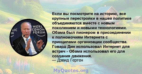 Если вы посмотрите на историю, все крупные перестройки в нашей политике объединяются вместе с новым поколением и новыми технологиями. Обама был пионером в присоединении к полномочиям Интернета с принципами организации