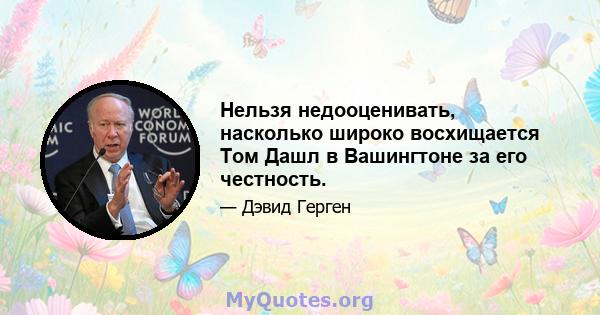 Нельзя недооценивать, насколько широко восхищается Том Дашл в Вашингтоне за его честность.