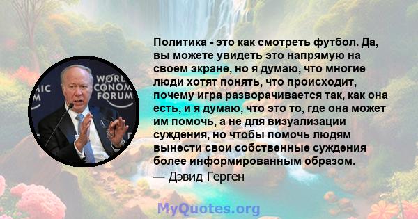 Политика - это как смотреть футбол. Да, вы можете увидеть это напрямую на своем экране, но я думаю, что многие люди хотят понять, что происходит, почему игра разворачивается так, как она есть, и я думаю, что это то, где 