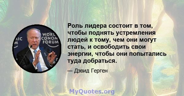 Роль лидера состоит в том, чтобы поднять устремления людей к тому, чем они могут стать, и освободить свои энергии, чтобы они попытались туда добраться.