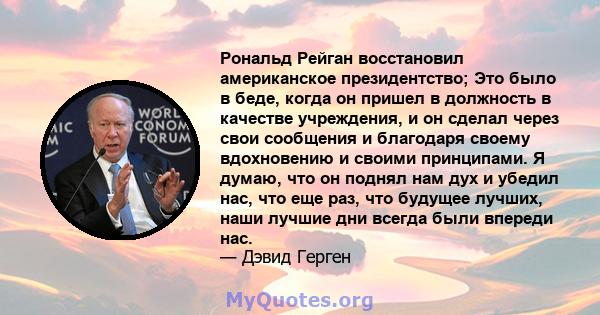 Рональд Рейган восстановил американское президентство; Это было в беде, когда он пришел в должность в качестве учреждения, и он сделал через свои сообщения и благодаря своему вдохновению и своими принципами. Я думаю,