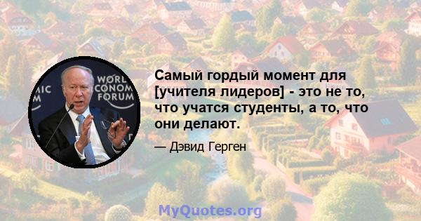 Самый гордый момент для [учителя лидеров] - это не то, что учатся студенты, а то, что они делают.