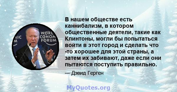 В нашем обществе есть каннибализм, в котором общественные деятели, такие как Клинтоны, могли бы попытаться войти в этот город и сделать что -то хорошее для этой страны, а затем их забивают, даже если они пытаются