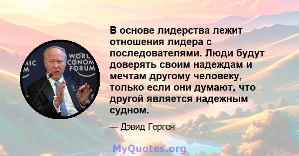 В основе лидерства лежит отношения лидера с последователями. Люди будут доверять своим надеждам и мечтам другому человеку, только если они думают, что другой является надежным судном.