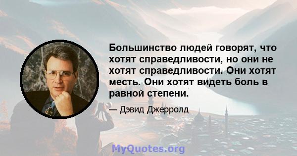 Большинство людей говорят, что хотят справедливости, но они не хотят справедливости. Они хотят месть. Они хотят видеть боль в равной степени.