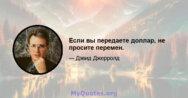 Если вы передаете доллар, не просите перемен.