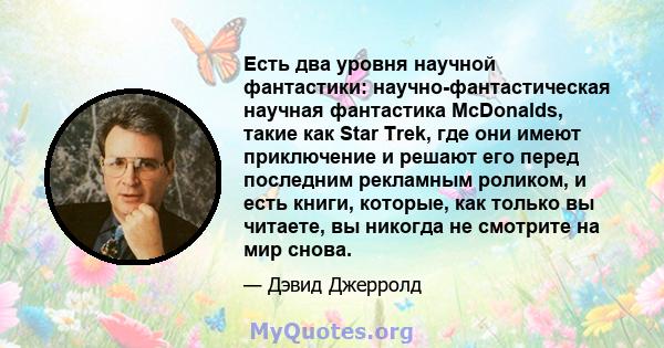 Есть два уровня научной фантастики: научно-фантастическая научная фантастика McDonalds, такие как Star Trek, где они имеют приключение и решают его перед последним рекламным роликом, и есть книги, которые, как только вы 