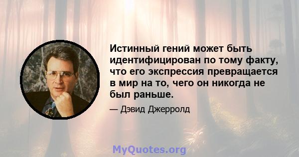 Истинный гений может быть идентифицирован по тому факту, что его экспрессия превращается в мир на то, чего он никогда не был раньше.