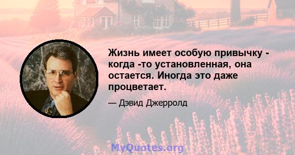 Жизнь имеет особую привычку - когда -то установленная, она остается. Иногда это даже процветает.