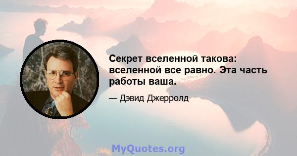 Секрет вселенной такова: вселенной все равно. Эта часть работы ваша.