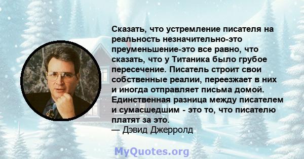 Сказать, что устремление писателя на реальность незначительно-это преуменьшение-это все равно, что сказать, что у Титаника было грубое пересечение. Писатель строит свои собственные реалии, переезжает в них и иногда