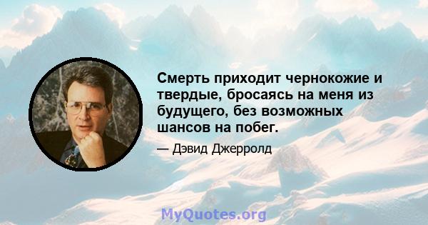 Смерть приходит чернокожие и твердые, бросаясь на меня из будущего, без возможных шансов на побег.