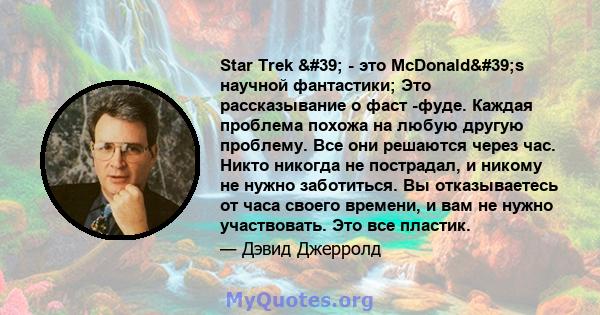 Star Trek ' - это McDonald's научной фантастики; Это рассказывание о фаст -фуде. Каждая проблема похожа на любую другую проблему. Все они решаются через час. Никто никогда не пострадал, и никому не нужно