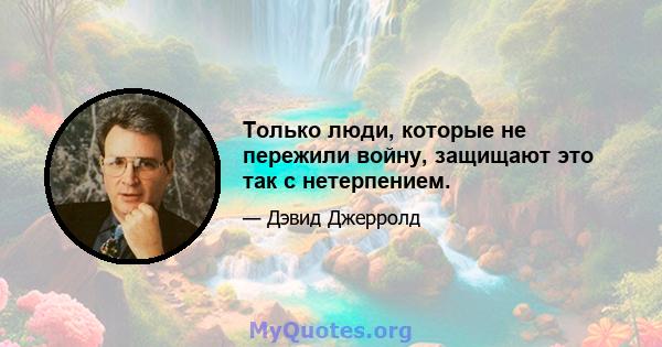 Только люди, которые не пережили войну, защищают это так с нетерпением.