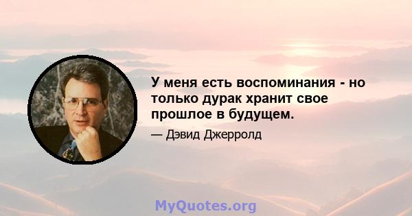 У меня есть воспоминания - но только дурак хранит свое прошлое в будущем.