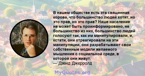 В нашем обществе есть эта священная корова, что большинство людей хотят, но это прав, но это прав? Наше население не может быть проинформировано, не большинство из них, большинство людей голосуют так, как им