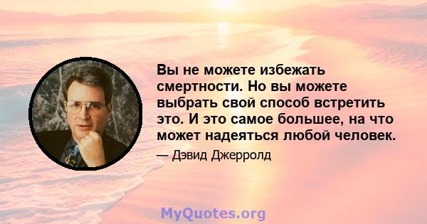 Вы не можете избежать смертности. Но вы можете выбрать свой способ встретить это. И это самое большее, на что может надеяться любой человек.